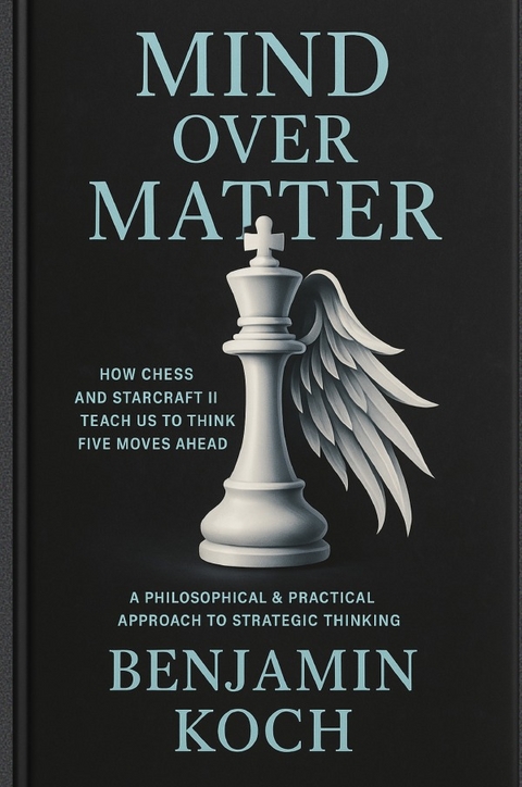 MIND OVER MATTER: How Chess and StarCraft II Teach Us to Think Five Moves Ahead - Benjamin Koch