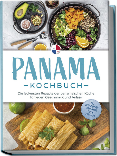 Panama Kochbuch: Die leckersten Rezepte der panamaischen K&uuml;che f&uuml;r jeden Geschmack und Anlass - inkl. Brotrezepten, Streetfood, Dips & Getr&auml;nken - Alina Herrera