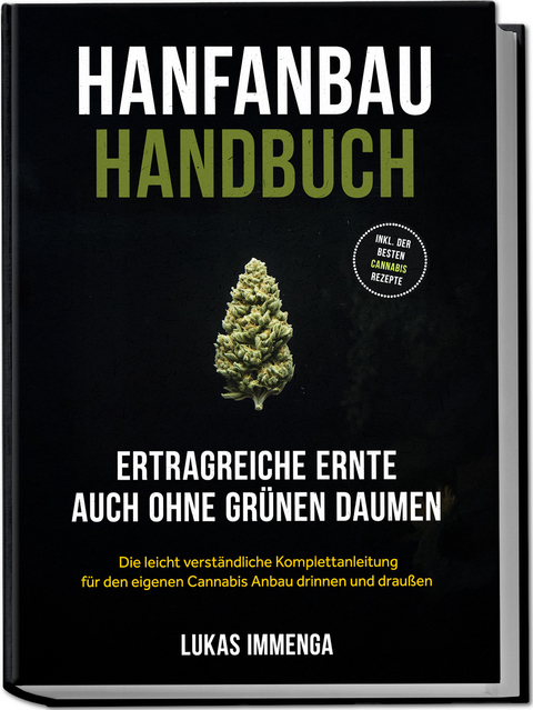 Hanfanbau Handbuch - Ertragreiche Ernte auch ohne gr&uuml;nen Daumen: Die leicht verst&auml;ndliche Komplettanleitung f&uuml;r den eigenen Cannabis Anbau drinnen und drau&szlig;en - inkl. der besten Cannabis Rezepte - Lukas Immenga