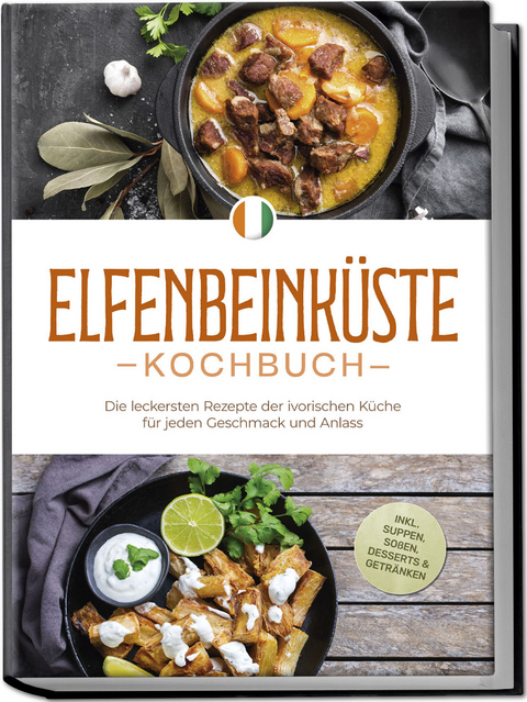 Elfenbeink&uuml;ste Kochbuch: Die leckersten Rezepte der ivorischen K&uuml;che f&uuml;r jeden Geschmack und Anlass - inkl. Suppen, So&szlig;en, Desserts & Getr&auml;nken - Annelie Ouattara