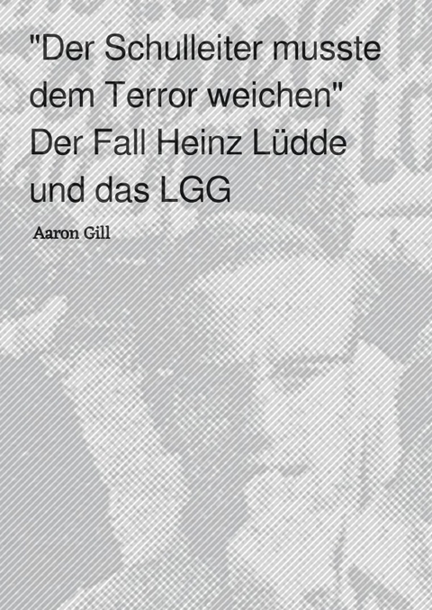 "Der Schulleiter musste dem Terror weichen" Der Fall Heinz L&uuml;dde und das LGG - Aaron Gill