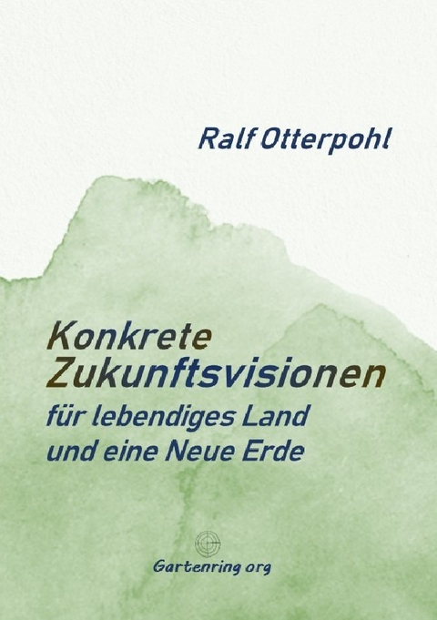 KONKRETE ZUKUNFTSVISIONEN f&uuml;r lebendiges Land und eine Neue Erde - Ralf Otterpohl