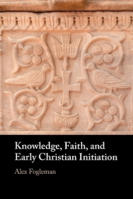 Knowledge, Faith, and Early Christian Initiation - Alex Fogleman