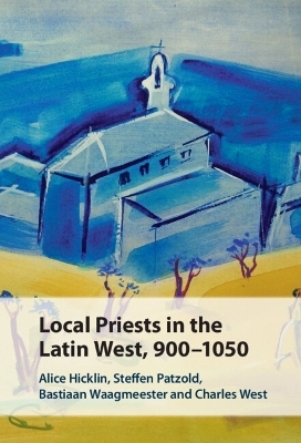 Local Priests in the Latin West, 900&ndash;1050 - Alice Hicklin, Steffen Patzold, Bastiaan Waagmeester, Charles West