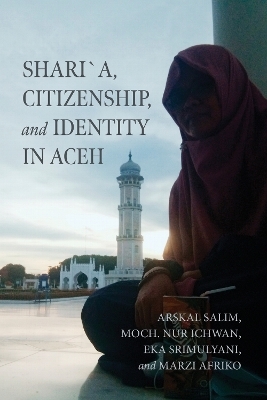 Shari&acute;a, Citizenship, and Identity in Aceh - Arskal Salim, Moch. Nur Ichwan, Eka Srimulyani, Marzi Afriko