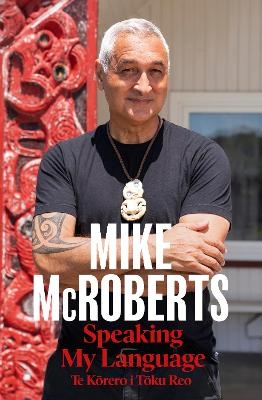 Speaking My Language Te Kōrero i Tōku Reo: A story of reconnection to te ao Māori from the New Zealand journalist and news presenter - Mike McRoberts