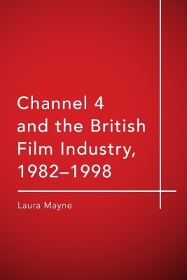 Channel 4 and the British Film Industry, 1982-1998 - Laura Mayne