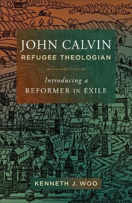 John Calvin, Refugee Theologian - Kenneth J Woo
