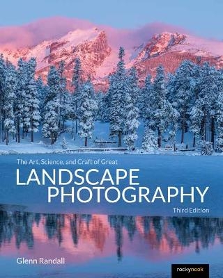 The Art, Science, and Craft of Great Landscape Photography, Third Edition - Glenn Randall