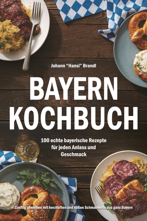 Bayern Kochbuch &ndash; 100 echte bayerische Rezepte f&uuml;r jeden Anlass und Geschmack - Johann "Hansi" Brandl