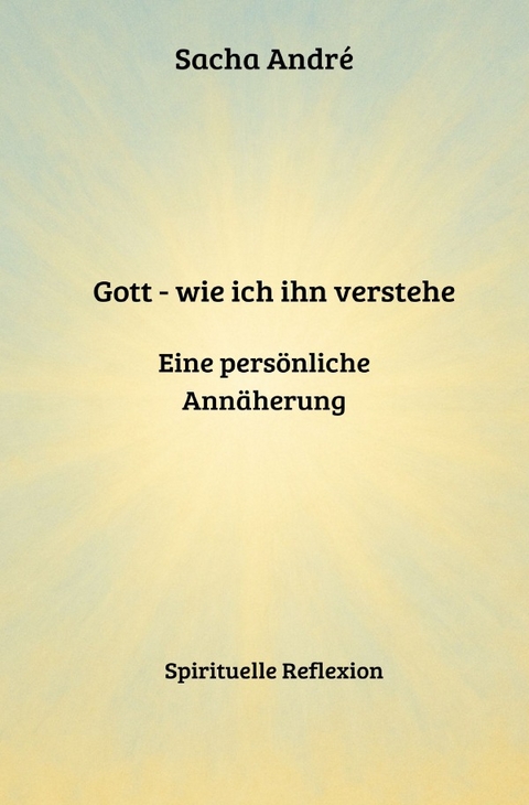 Gott - wie ich ihn verstehe. Eine pers&ouml;nliche Ann&auml;herung - Sacha Andre