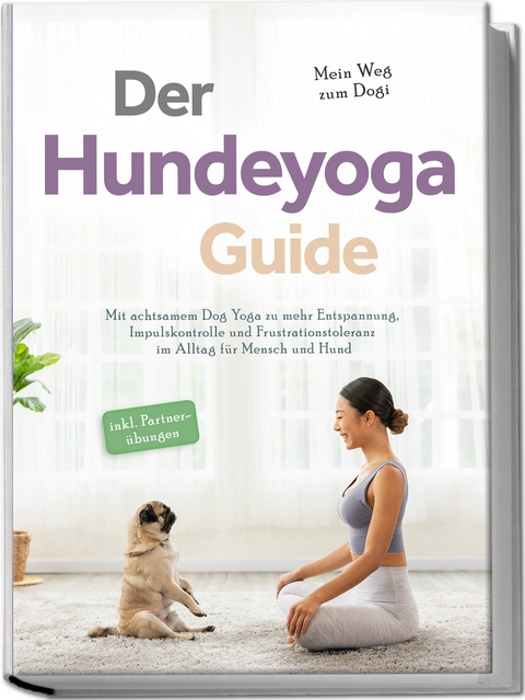 Der Hundeyoga Guide - Mein Weg zum Dogi: Mit achtsamem Dog Yoga zu mehr Entspannung, Impulskontrolle und Frustrationstoleranz im Alltag f&uuml;r Mensch und Hund - inkl. Partner&uuml;bungen - Julia Everwien