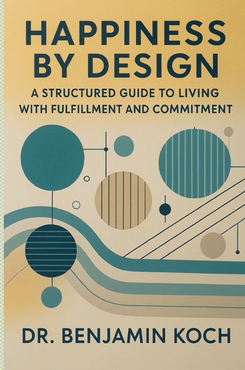 Happiness by Design: A Structured Guide to Living with Fulfillment and Commitment - Benjamin Koch