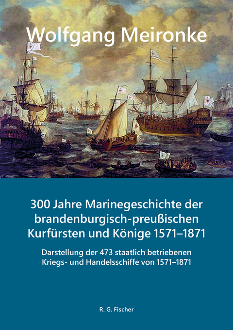 300 Jahre Marinegeschichte der brandenburgisch-preu&szlig;ischen Kurf&uuml;rsten und K&ouml;nige 1571&ndash;1871 - Wolfgang Meironke