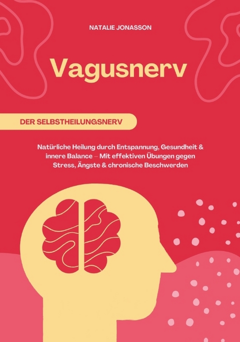 Vagusnerv der Selbstheilungsnerv: Nat&uuml;rliche Heilung durch Entspannung, Gesundheit und innere Balance &ndash; Mit effektiven &Uuml;bungen gegen Stress, &Auml;ngste und chronische Beschwerden - Natalie Jonasson