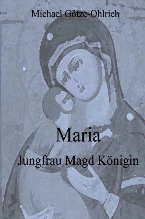 Maria Jungfrau Magd K&ouml;nigin - Michael G&ouml;tze-Ohlrich