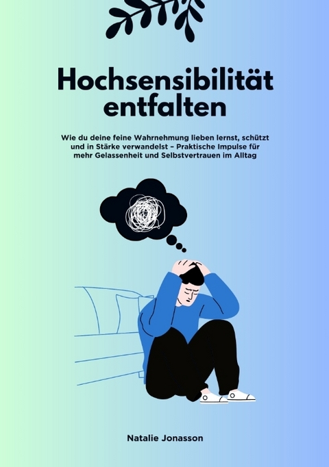 Hochsensibilit&auml;t entfalten: Wie du deine feine Wahrnehmung lieben lernst, sch&uuml;tzt und in St&auml;rke verwandelst &ndash; Praktische Impulse f&uuml;r mehr Gelassenheit und Selbstvertrauen im Alltag - Natalie Jonasson