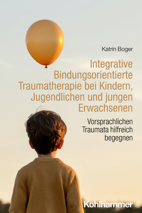 Integrative Bindungsorientierte Traumatherapie bei Kindern, Jugendlichen und jungen Erwachsenen - Katrin Boger