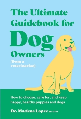The Ultimate Guidebook for Dog Owners (from a veterinarian) - Dr. Marlena Lopez BSc DVM