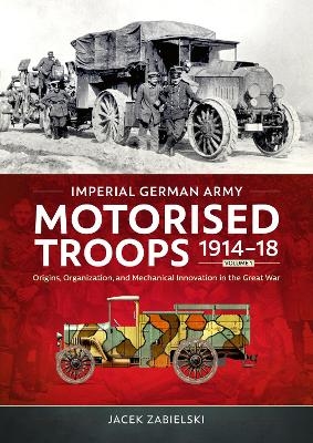 Imperial German Army Motorised Troops 1914-18 Volume 1 - Jacek Zabielski