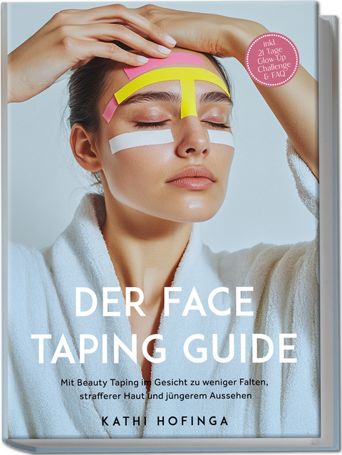 Der Face Taping Guide: Mit Beauty Taping im Gesicht zu weniger Falten, strafferer Haut und j&uuml;ngerem Aussehen - inkl. 21 Tage Glow-Up Challenge & FAQ - Kathi Hofinga