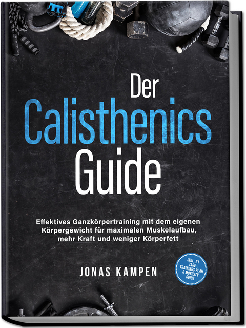 Der Calisthenics Guide: Effektives Ganzk&ouml;rpertraining mit dem eigenen K&ouml;rpergewicht f&uuml;r maximalen Muskelaufbau, mehr Kraft und weniger K&ouml;rperfett - inkl. 21 Tage Trainingsplan & Mobility Guide - Jonas Kampen