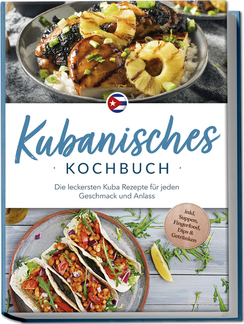 Kubanisches Kochbuch: Die leckersten Kuba Rezepte f&uuml;r jeden Geschmack und Anlass - inkl. Suppen, Fingerfood, Dips & Getr&auml;nken - Mathilda Hern&aacute;ndez