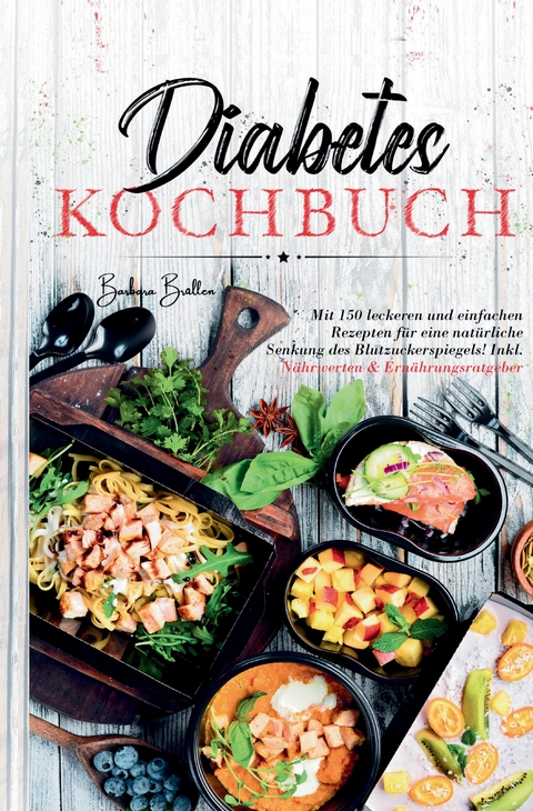 Diabetes Kochbuch &ndash; 150 einfache & leckere Rezepte f&uuml;r eine ausgewogene, blutzuckerfreundliche Ern&auml;hrung - Barbara Brallen