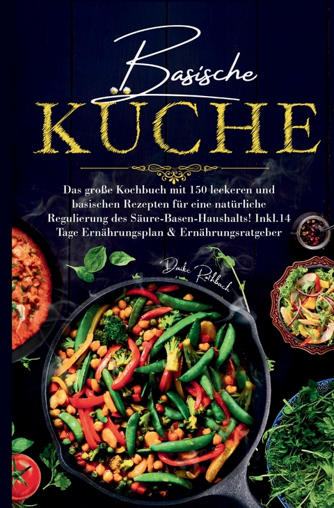 Basische K&uuml;che &ndash; Das gro&szlig;e Kochbuch mit 150 gesunden Rezepten f&uuml;r eine nat&uuml;rliche Balance im S&auml;ure-Basen-Haushalt - Daike Rothbach