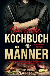 Das gro&szlig;e Kochbuch f&uuml;r M&auml;nner &ndash; Das M&auml;nnerkochbuch vom Anf&auml;nger zum Profi - Matthias Schragel