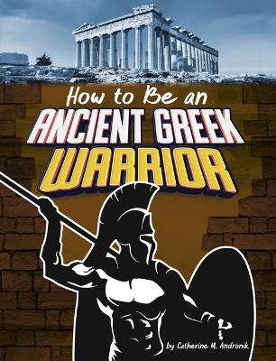How to Be an Ancient Greek Warrior - Catherine M Andronik