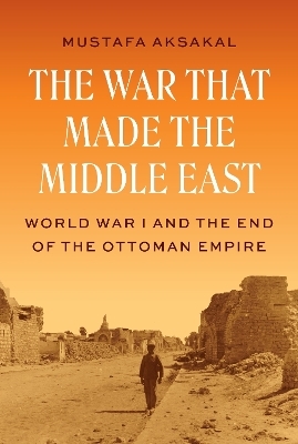 The War That Made the Middle East - Mustafa Aksakal