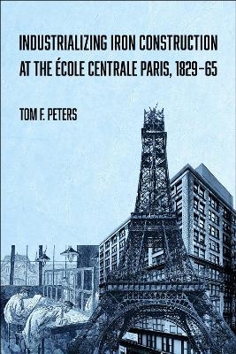 Industrializing Iron Construction at the &Eacute;cole Centrale Paris, 1829-1865 - Tom F. Peters