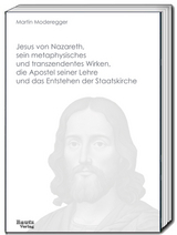 Jesus von Nazareth, sein metaphysisches und transzendentes Wirken, die Apostel seiner Lehre und das Entstehen der Staatskirche - Martin Moderegger