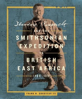 Theodore Roosevelt and the Smithsonian Expedition to British East Africa, 1909-1910
