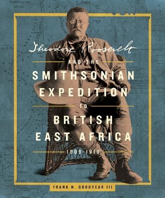 Theodore Roosevelt and the Smithsonian Expedition to British East Africa, 1909-1910 - Frank H. Goodyear Iii