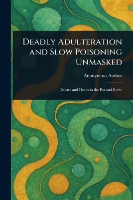 Deadly Adulteration and Slow Poisoning Unmasked -  Anonymous