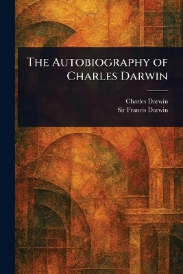 The Autobiography of Charles Darwin - Charles Darwin, Sir Francis Darwin