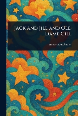 Jack and Jill and Old Dame Gill -  Anonymous
