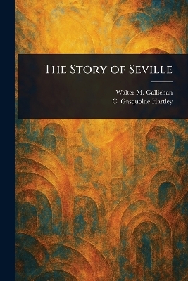 The Story of Seville - Walter M (Walter Matthew) Gallichan, C Gasquoine (Catherine Gasq Hartley