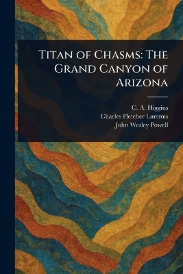 Titan of Chasms - C a (Charles a ) Higgins, Charles Fletcher Lummis, John Wesley Powell