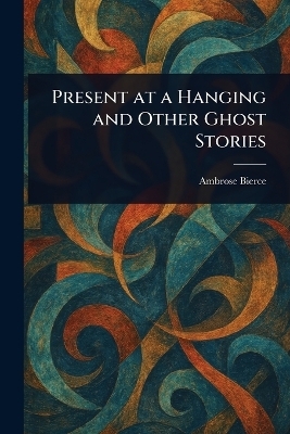 Present at a Hanging and Other Ghost Stories - Ambrose Bierce