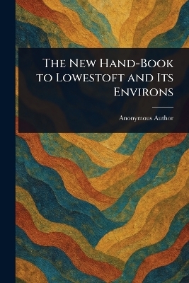 The New Hand-Book to Lowestoft and Its Environs -  Anonymous