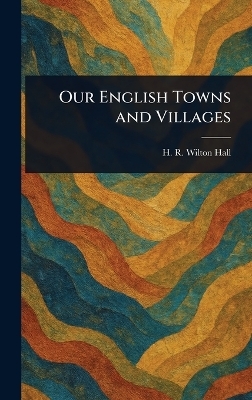 Our English Towns and Villages - H R Wilton Hall