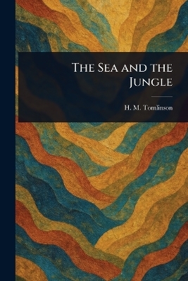 The Sea and the Jungle - H M (Henry Major) Tomlinson