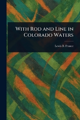 With Rod and Line in Colorado Waters - Lewis B France