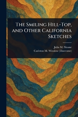 The Smiling Hill-Top, and Other California Sketches - Julia M Sloane, Carleton M Winslow