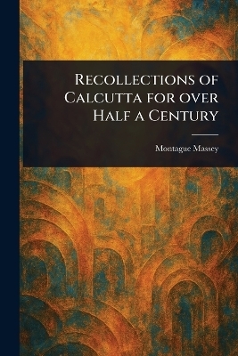 Recollections of Calcutta for Over Half a Century - Montague Massey