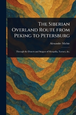 The Siberian Overland Route From Peking to Petersburg - Alexander Michie