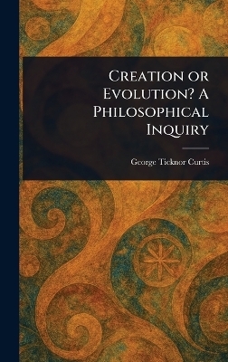 Creation or Evolution? A Philosophical Inquiry - George Ticknor Curtis